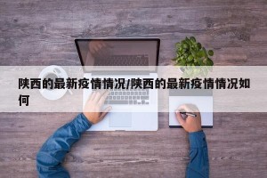 陕西的最新疫情情况/陕西的最新疫情情况如何