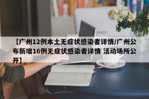 【广州12例本土无症状感染者详情/广州公布新增16例无症状感染者详情 活动场所公开】