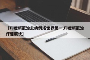 【印度新冠治愈病例成世界第一,印度新冠治疗速度快】