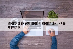 圆通快递春节停运通知:圆通快递2021春节停运吗