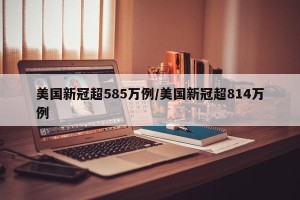 美国新冠超585万例/美国新冠超814万例