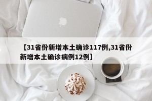 【31省份新增本土确诊117例,31省份新增本土确诊病例12例】
