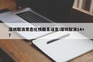 深圳取消常态化核酸系谣言:深圳取消14+7