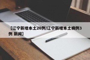 【辽宁新增本土20例/辽宁新增本土病例3例 新闻】