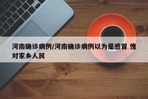 河南确诊病例/河南确诊病例以为是感冒 愧对家乡人民