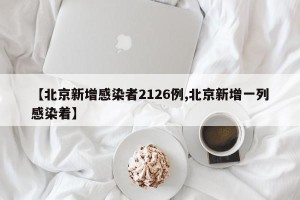 【北京新增感染者2126例,北京新增一列感染着】
