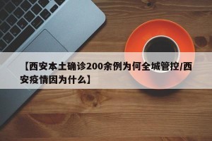 【西安本土确诊200余例为何全城管控/西安疫情因为什么】