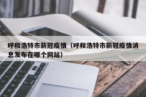 呼和浩特市新冠疫情（呼和浩特市新冠疫情消息发布在哪个网站）