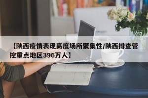【陕西疫情表现高度场所聚集性/陕西排查管控重点地区396万人】
