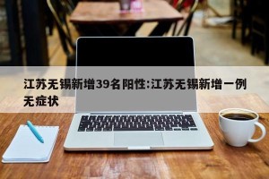 江苏无锡新增39名阳性:江苏无锡新增一例无症状