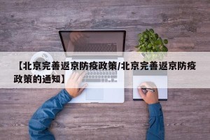 【北京完善返京防疫政策/北京完善返京防疫政策的通知】