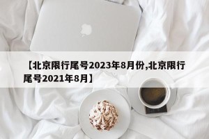 【北京限行尾号2023年8月份,北京限行尾号2021年8月】