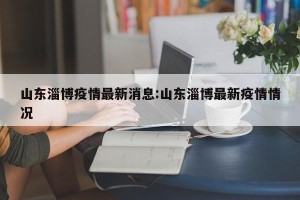 山东淄博疫情最新消息:山东淄博最新疫情情况