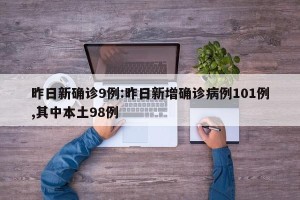 昨日新确诊9例:昨日新增确诊病例101例,其中本土98例