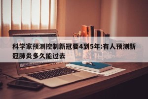 科学家预测控制新冠要4到5年:有人预测新冠肺炎多久能过去