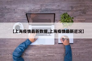 【上海疫情最新数据,上海疫情最新近况】