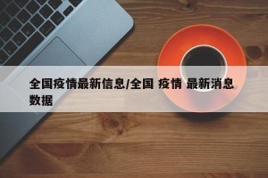 全国疫情最新信息/全国 疫情 最新消息 数据