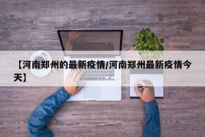 【河南郑州的最新疫情/河南郑州最新疫情今天】