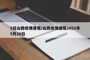 5日山西疫情速报/山西疫情通报2021年5月20日