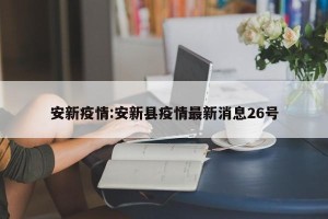安新疫情:安新县疫情最新消息26号