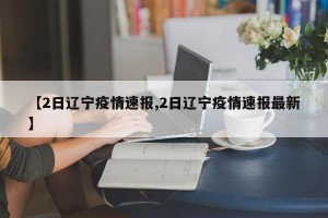 【2日辽宁疫情速报,2日辽宁疫情速报最新】