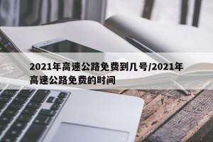 2021年高速公路免费到几号/2021年高速公路免费的时间