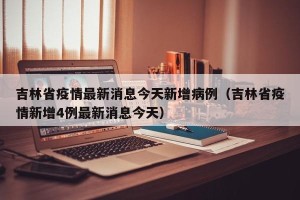 吉林省疫情最新消息今天新增病例（吉林省疫情新增4例最新消息今天）