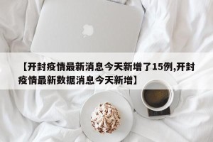 【开封疫情最新消息今天新增了15例,开封疫情最新数据消息今天新增】