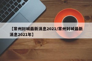 【常州封城最新消息2021/常州封城最新消息2021年】
