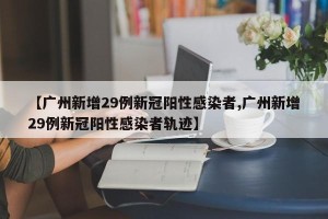 【广州新增29例新冠阳性感染者,广州新增29例新冠阳性感染者轨迹】