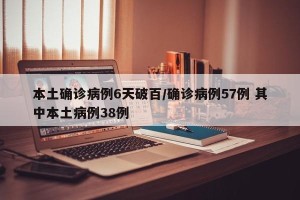 本土确诊病例6天破百/确诊病例57例 其中本土病例38例