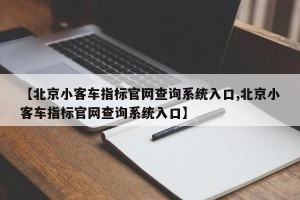【北京小客车指标官网查询系统入口,北京小客车指标官网查询系统入口】