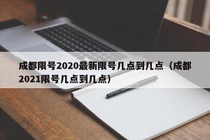 成都限号2020最新限号几点到几点（成都2021限号几点到几点）
