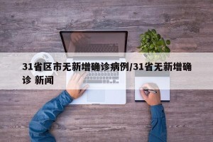 31省区市无新增确诊病例/31省无新增确诊 新闻