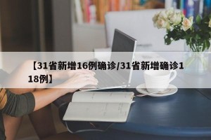 【31省新增16例确诊/31省新增确诊118例】