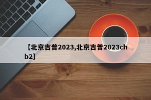 【北京吉普2023,北京吉普2023chb2】