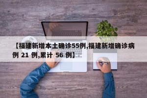 【福建新增本土确诊55例,福建新增确诊病例 21 例,累计 56 例】