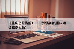 【重庆已报告超10000例感染者,重庆确诊病例人数】