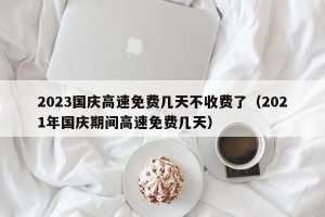 2023国庆高速免费几天不收费了（2021年国庆期间高速免费几天）