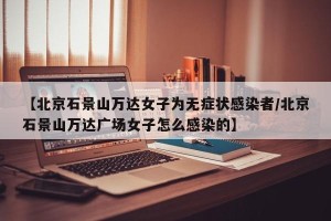 【北京石景山万达女子为无症状感染者/北京石景山万达广场女子怎么感染的】