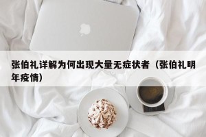 张伯礼详解为何出现大量无症状者（张伯礼明年疫情）