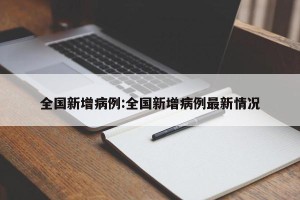 全国新增病例:全国新增病例最新情况