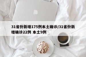 31省份新增175例本土确诊/31省份新增确诊22例 本土9例