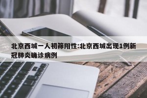 北京西城一人初筛阳性:北京西城出现1例新冠肺炎确诊病例