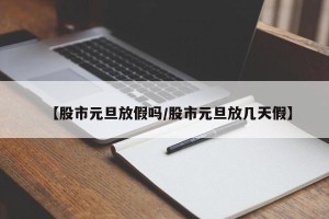 【股市元旦放假吗/股市元旦放几天假】