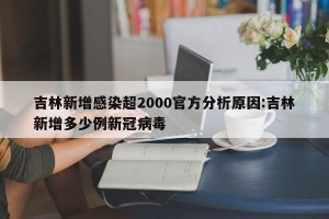 吉林新增感染超2000官方分析原因:吉林新增多少例新冠病毒
