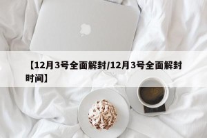 【12月3号全面解封/12月3号全面解封时间】