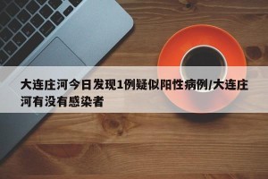 大连庄河今日发现1例疑似阳性病例/大连庄河有没有感染者