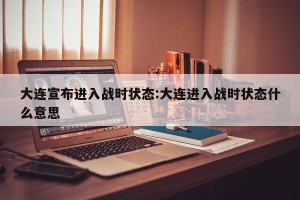 大连宣布进入战时状态:大连进入战时状态什么意思