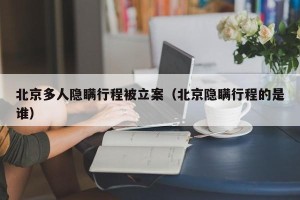北京多人隐瞒行程被立案（北京隐瞒行程的是谁）